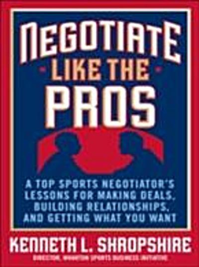 Negotiate Like the Pros: A Top Sports Negotiator’s Lessons for Making Deals, Building Relationships, and Getting What You Want