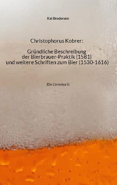 Christophorus Kobrer: Gründliche Beschreibung der Bierbrauer-Praktik (1581) und weitere Schriften zum Bier (1530-1616)