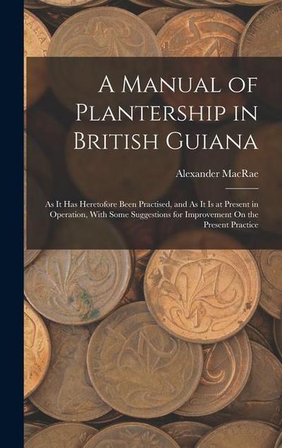 A Manual of Plantership in British Guiana: As It Has Heretofore Been Practised, and As It Is at Present in Operation, With Some Suggestions for Improv