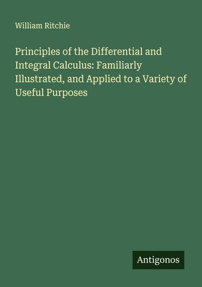 Principles of the Differential and Integral Calculus: Familiarly Illustrated, and Applied to a Variety of Useful Purposes