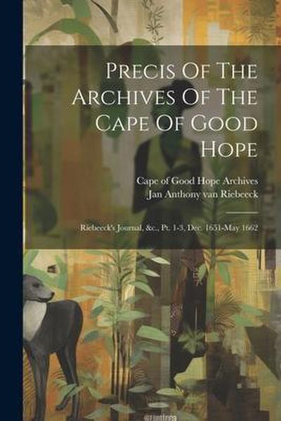 Precis Of The Archives Of The Cape Of Good Hope: Riebeeck’s Journal, &c., Pt. 1-3, Dec. 1651-may 1662