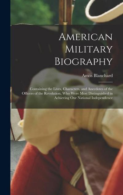 American Military Biography: Containing the Lives, Characters, and Anecdotes of the Officers of the Revolution, Who Were Most Distinguished in Achi