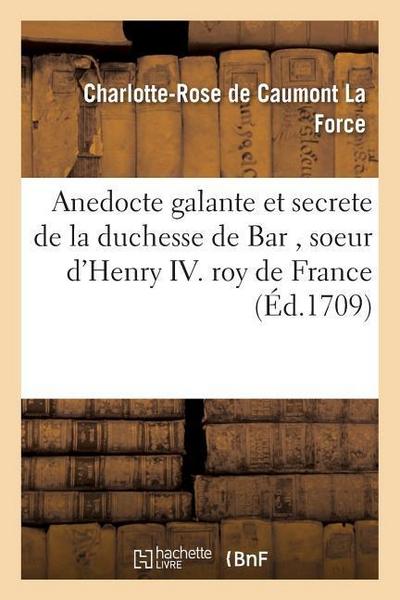 Anedocte Galante Et Secrete de la Duchesse de Bar, Soeur d’Henry IV Roy de France: Avec Les Intrigues de la Cour Pendant Les Régnes d’Henri III. & Hen
