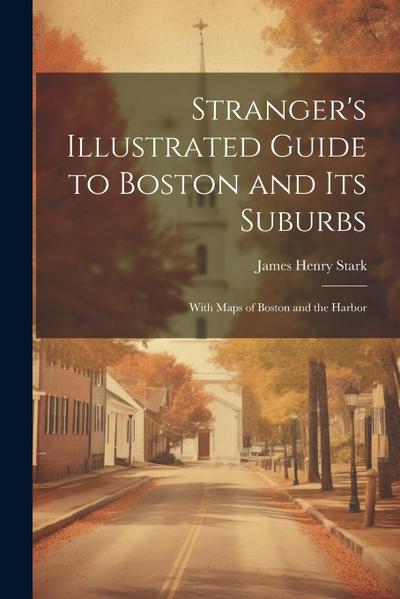 Stranger’s Illustrated Guide to Boston and Its Suburbs: With Maps of Boston and the Harbor