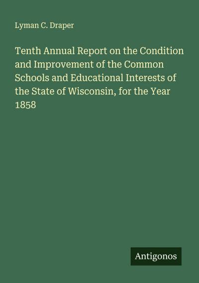 Tenth Annual Report on the Condition and Improvement of the Common Schools and Educational Interests of the State of Wisconsin, for the Year 1858