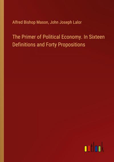 The Primer of Political Economy. In Sixteen Definitions and Forty Propositions