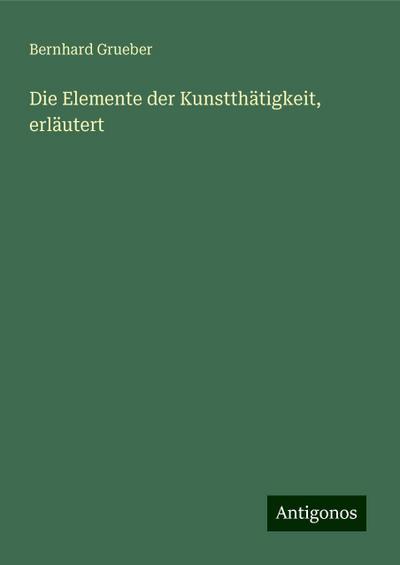 Grueber, B: Elemente der Kunstthätigkeit, erläutert