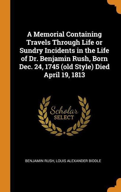 A Memorial Containing Travels Through Life or Sundry Incidents in the Life of Dr. Benjamin Rush, Born Dec. 24, 1745 (Old Style) Died April 19, 1813