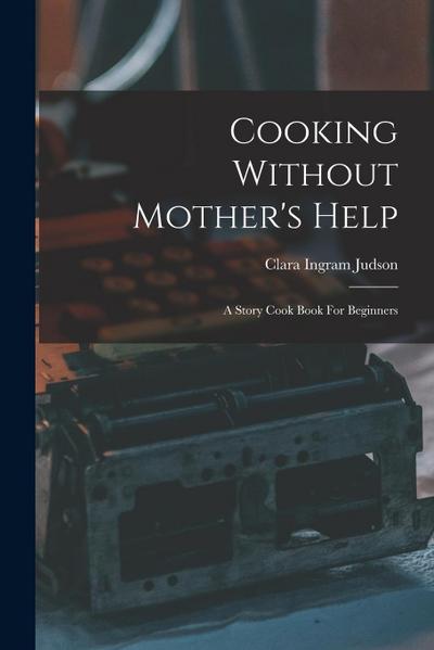 Cooking Without Mother’s Help: A Story Cook Book For Beginners