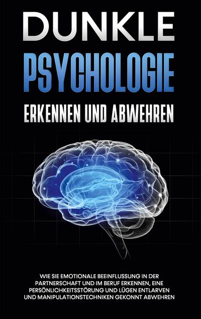 Dunkle Psychologie erkennen und abwehren: Wie Sie emotionale Beeinflussung in der Partnerschaft und im Beruf erkennen, eine Persönlichkeitsstörung und Lügen entlarven und Manipulationstechniken gekonnt abwehren