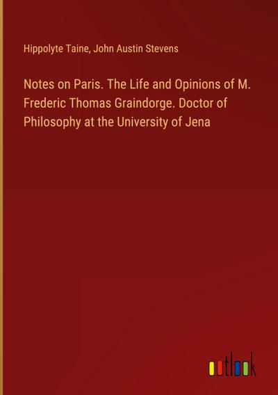 Notes on Paris. The Life and Opinions of M. Frederic Thomas Graindorge. Doctor of Philosophy at the University of Jena