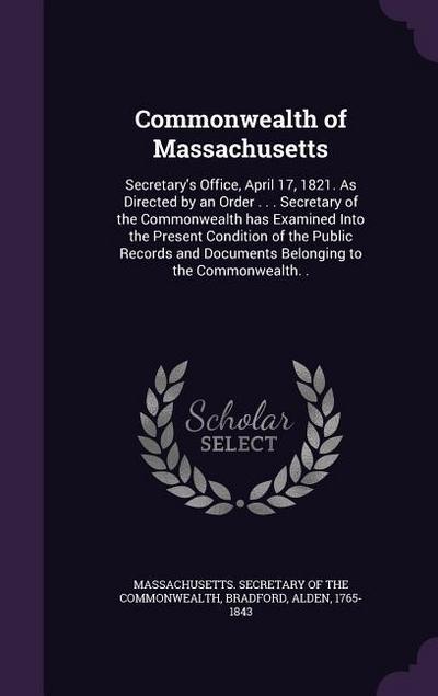 Commonwealth of Massachusetts: Secretary’s Office, April 17, 1821. As Directed by an Order . . . Secretary of the Commonwealth has Examined Into the