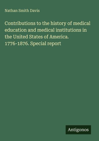Contributions to the history of medical education and medical institutions in the United States of America. 1776-1876. Special report
