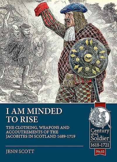 I Am Minded to Rise: The Clothing, Weapons and Accoutrements of the Jacobites from 1689 to 1719 (The Century of the Soldier: 1618-1721, Band 52)