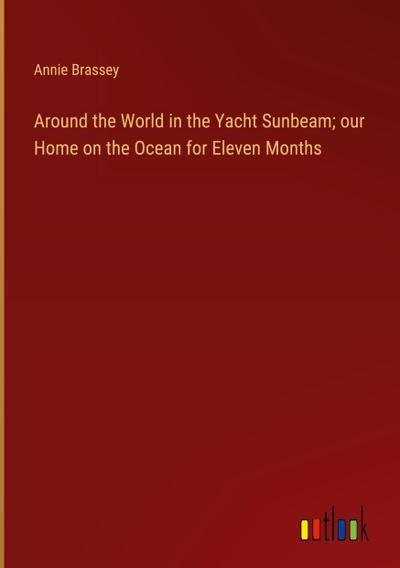 Around the World in the Yacht Sunbeam; our Home on the Ocean for Eleven Months