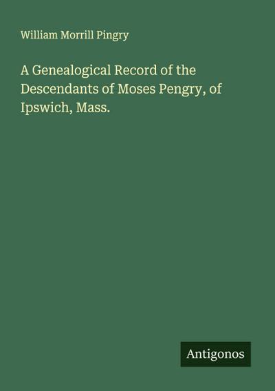A Genealogical Record of the Descendants of Moses Pengry, of Ipswich, Mass.