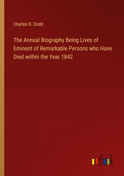 The Annual Biography Being Lives of Eminent of Remarkable Persons who Have Died within the Year 1842