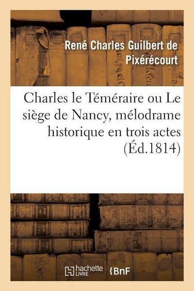 Charles Le Téméraire Ou Le Siège de Nancy, Mélodrame Historique En Trois Actes: En Prose Et À Grand Spectacle