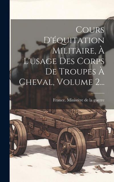 Cours D’équitation Militaire, À L’usage Des Corps De Troupes À Cheval, Volume 2...