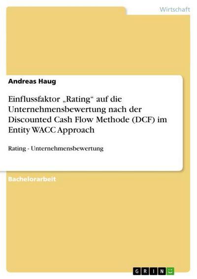Einflussfaktor "Rating" auf die Unternehmensbewertung nach der Discounted Cash Flow Methode (DCF) im Entity WACC Approach