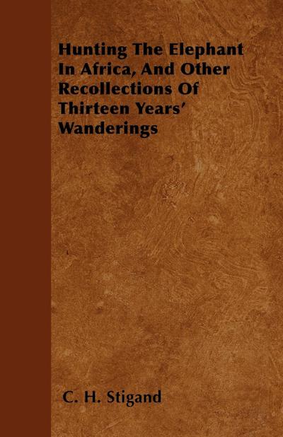 Hunting The Elephant In Africa, And Other Recollections Of Thirteen Years’ Wanderings