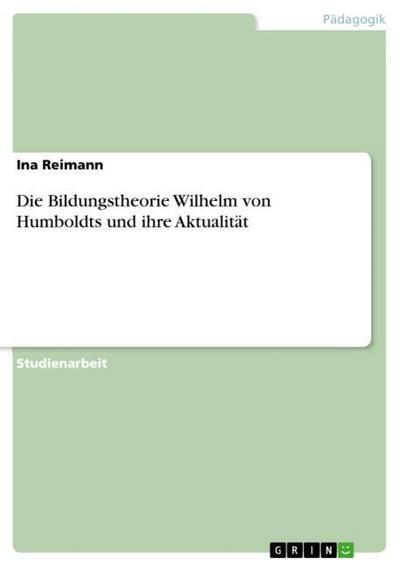 Die Bildungstheorie Wilhelm von Humboldts und ihre Aktualität - Ina Reimann