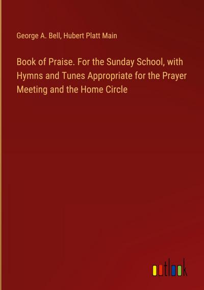 Book of Praise. For the Sunday School, with Hymns and Tunes Appropriate for the Prayer Meeting and the Home Circle