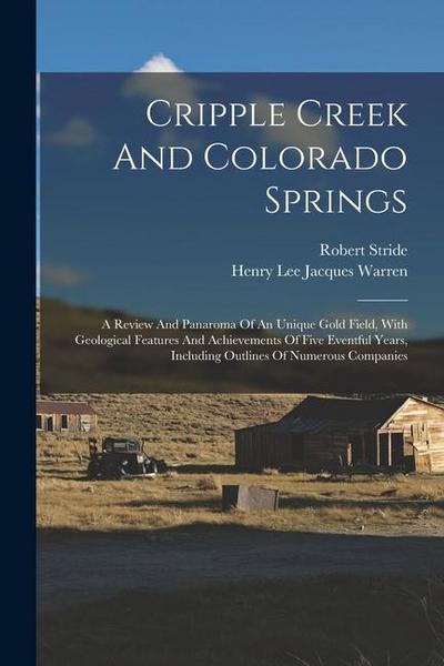 Cripple Creek And Colorado Springs: A Review And Panaroma Of An Unique Gold Field, With Geological Features And Achievements Of Five Eventful Years, I