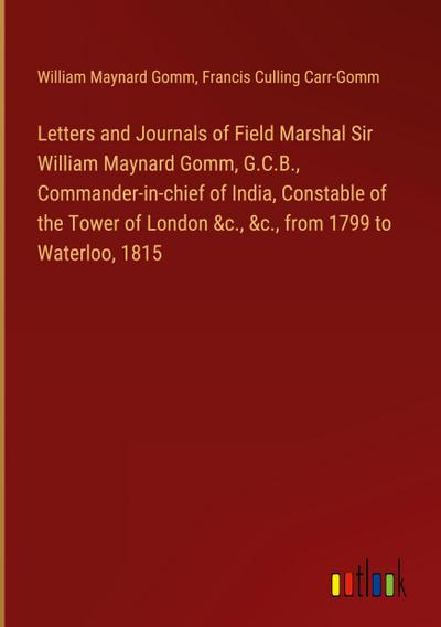 Letters and Journals of Field Marshal Sir William Maynard Gomm, G.C.B., Commander-in-chief of India, Constable of the Tower of London &c., &c., from 1799 to Waterloo, 1815