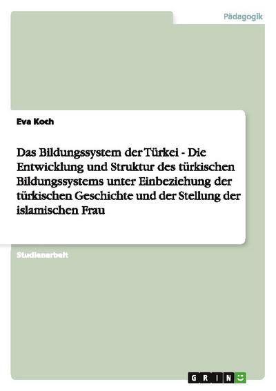 Das Bildungssystem der Türkei - Die Entwicklung und Struktur des türkischen Bildungssystems unter Einbeziehung der türkischen Geschichte und der Stellung der islamischen Frau