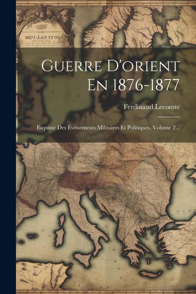 Guerre D’orient En 1876-1877: Esquisse Des Événements Militaires Et Politiques, Volume 2...