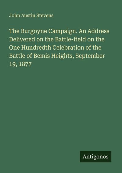 The Burgoyne Campaign. An Address Delivered on the Battle-field on the One Hundredth Celebration of the Battle of Bemis Heights, September 19, 1877