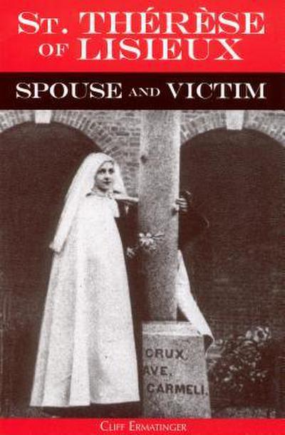 St. Therese of Lisieux Spouse and Victim: The Itinerary of Grace at Work in Her Soul from Baptism to Spiritual Marriage and Self-Offering
