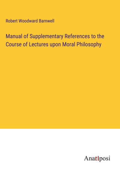 Manual of Supplementary References to the Course of Lectures upon Moral Philosophy