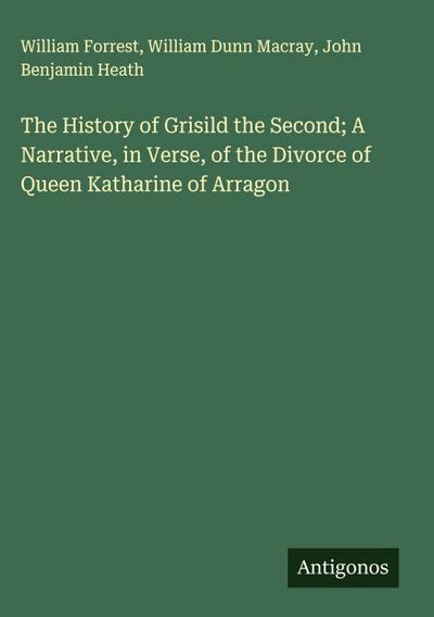 The History of Grisild the Second; A Narrative, in Verse, of the Divorce of Queen Katharine of Arragon