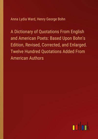 A Dictionary of Quotations From English and American Poets: Based Upon Bohn’s Edition, Revised, Corrected, and Enlarged. Twelve Hundred Quotations Added From American Authors