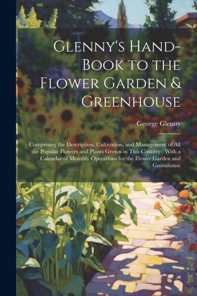Glenny’s Hand-Book to the Flower Garden & Greenhouse: Comprising the Description, Cultivation, and Management of All the Popular Flowers and Plants Gr