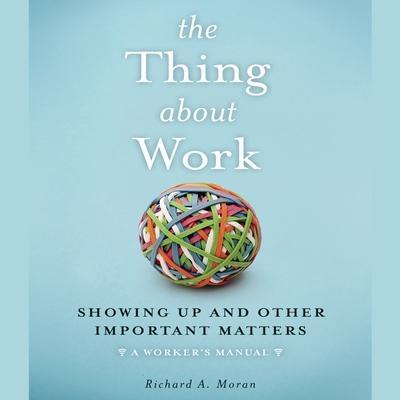 The Thing about Work: Showing Up and Other Important Matters [A Worker’s Manual]