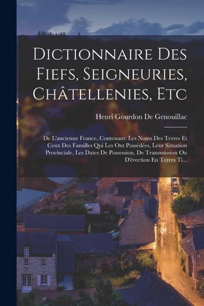Dictionnaire Des Fiefs, Seigneuries, Châtellenies, Etc: De L’ancienne France, Contenant: Les Noms Des Terres Et Ceux Des Familles Qui Les Ont Possédée