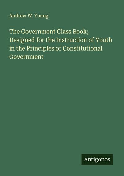 The Government Class Book; Designed for the Instruction of Youth in the Principles of Constitutional Government