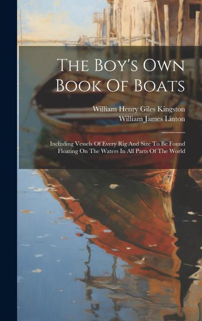 The Boy’s Own Book Of Boats: Including Vessels Of Every Rig And Size To Be Found Floating On The Waters In All Parts Of The World