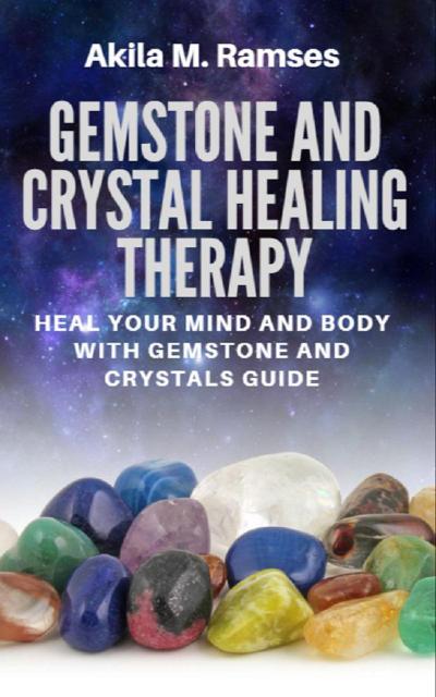Gemstone And Crystal Healing Therapy: Heal Your Mind And Body With Gemstone And Crystals Guide
