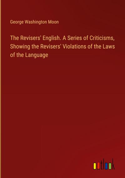 The Revisers’ English. A Series of Criticisms, Showing the Revisers’ Violations of the Laws of the Language