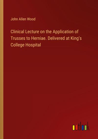 Clinical Lecture on the Application of Trusses to Herniae. Delivered at King’s College Hospital