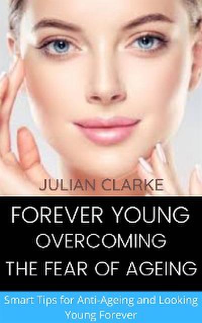 Forever Young: Overcoming the Fear of Ageing.   Smart tips for Anti-Ageing and Looking Young Forever