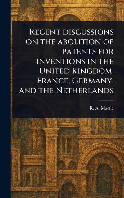 Recent Discussions on the Abolition of Patents for Inventions in the United Kingdom, France, Germany, and the Netherlands