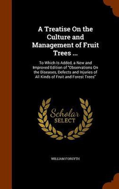 A Treatise On the Culture and Management of Fruit Trees ...: To Which Is Added, a New and Improved Edition of "Observations On the Diseases, Defects a