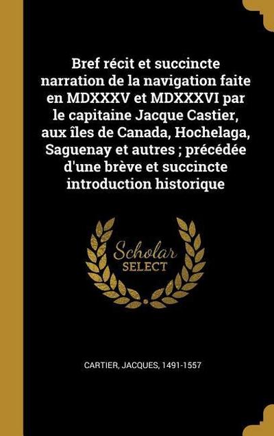 Bref récit et succincte narration de la navigation faite en MDXXXV et MDXXXVI par le capitaine Jacque Castier, aux îles de Canada, Hochelaga, Saguenay et autres; précédée d’une brève et succincte introduction historique