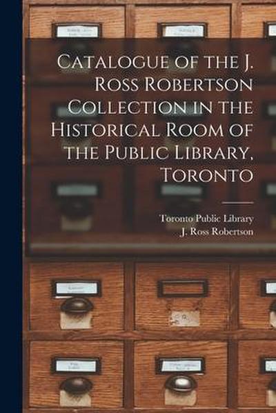 Catalogue of the J. Ross Robertson Collection in the Historical Room of the Public Library, Toronto [microform]