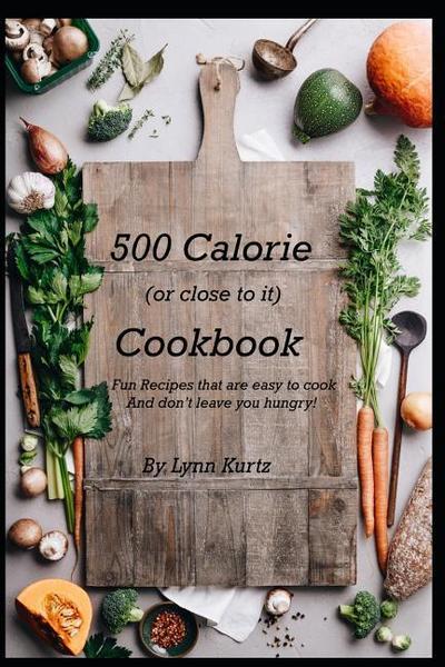 500 Calorie (or close to it) Cookbook: Fun Recipes that are easy to cook and don’t leave you hungry!